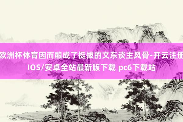 欧洲杯体育因而酿成了挺拔的文东谈主风骨-开云注册IOS/安卓全站最新版下载 pc6下载站