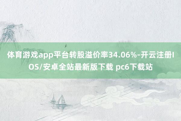 体育游戏app平台转股溢价率34.06%-开云注册IOS/安卓全站最新版下载 pc6下载站