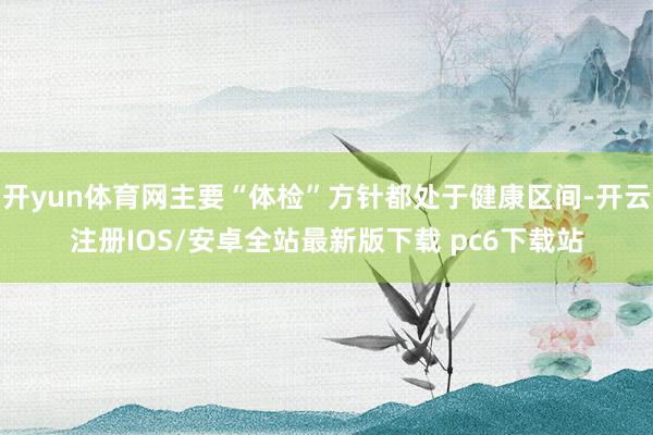 开yun体育网主要“体检”方针都处于健康区间-开云注册IOS/安卓全站最新版下载 pc6下载站
