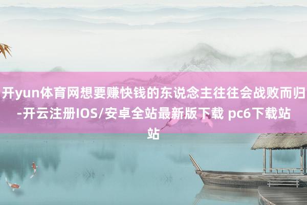 开yun体育网想要赚快钱的东说念主往往会战败而归-开云注册IOS/安卓全站最新版下载 pc6下载站