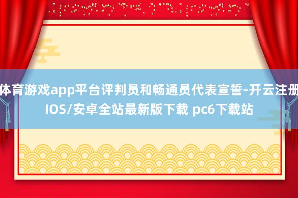 体育游戏app平台评判员和畅通员代表宣誓-开云注册IOS/安卓全站最新版下载 pc6下载站