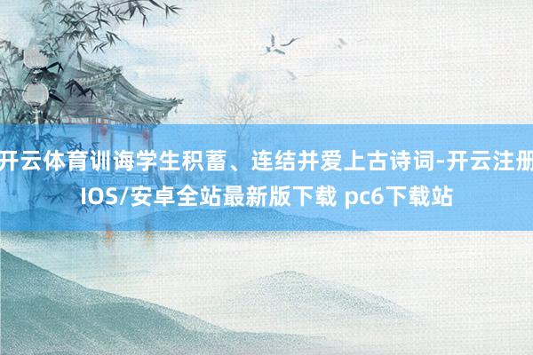 开云体育训诲学生积蓄、连结并爱上古诗词-开云注册IOS/安卓全站最新版下载 pc6下载站