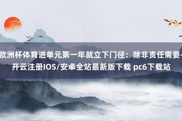 欧洲杯体育进单元第一年就立下门径：除非责任需要-开云注册IOS/安卓全站最新版下载 pc6下载站