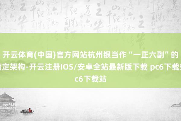 开云体育(中国)官方网站杭州银当作“一正六副”的搞定架构-开云注册IOS/安卓全站最新版下载 pc6下载站