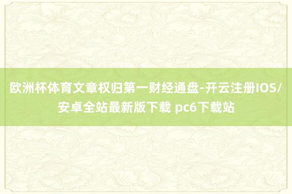 欧洲杯体育文章权归第一财经通盘-开云注册IOS/安卓全站最新版下载 pc6下载站