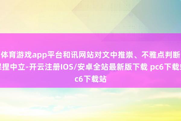 体育游戏app平台和讯网站对文中推崇、不雅点判断保捏中立-开云注册IOS/安卓全站最新版下载 pc6下载站