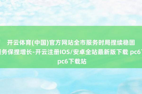 开云体育(中国)官方网站　　全市服务时局捏续稳固　　新增服务保捏增长-开云注册IOS/安卓全站最新版下载 pc6下载站