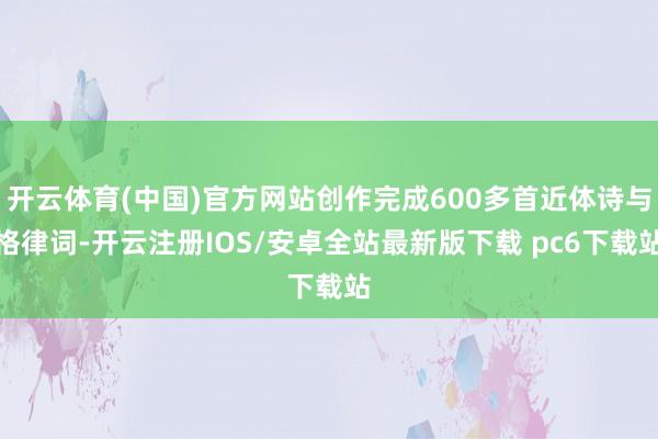开云体育(中国)官方网站创作完成600多首近体诗与格律词-开云注册IOS/安卓全站最新版下载 pc6下载站
