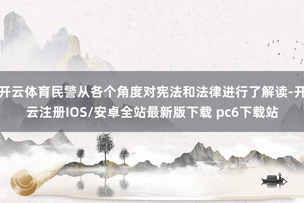 开云体育民警从各个角度对宪法和法律进行了解读-开云注册IOS/安卓全站最新版下载 pc6下载站