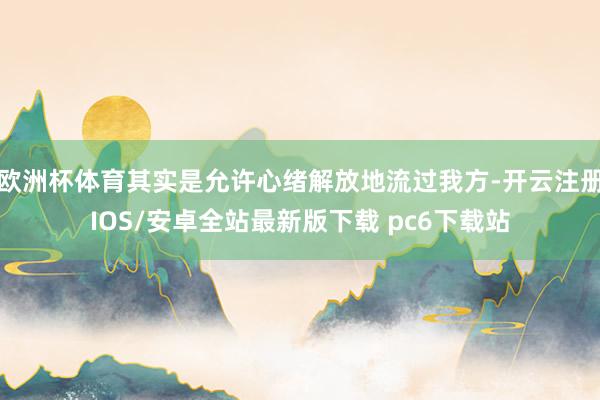 欧洲杯体育其实是允许心绪解放地流过我方-开云注册IOS/安卓全站最新版下载 pc6下载站