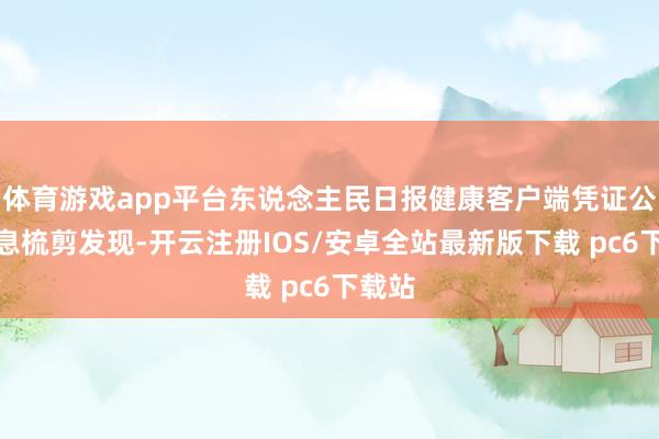 体育游戏app平台东说念主民日报健康客户端凭证公开信息梳剪发现-开云注册IOS/安卓全站最新版下载 pc6下载站