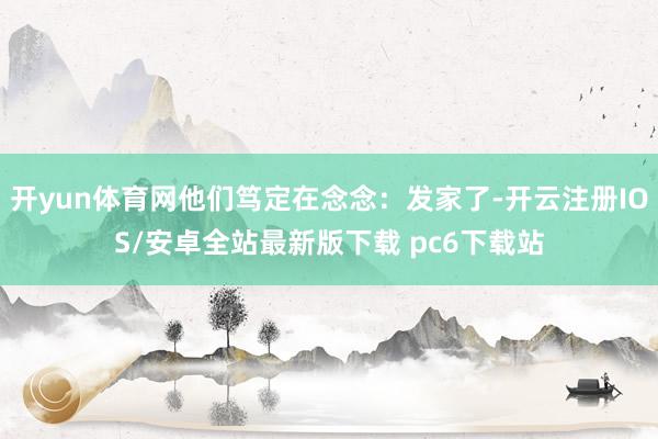 开yun体育网他们笃定在念念：发家了-开云注册IOS/安卓全站最新版下载 pc6下载站
