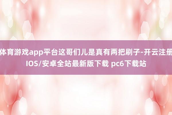 体育游戏app平台这哥们儿是真有两把刷子-开云注册IOS/安卓全站最新版下载 pc6下载站