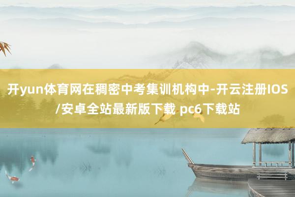 开yun体育网在稠密中考集训机构中-开云注册IOS/安卓全站最新版下载 pc6下载站