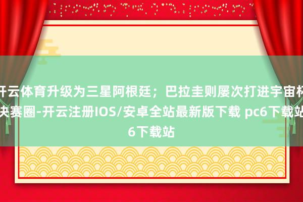 开云体育升级为三星阿根廷；巴拉圭则屡次打进宇宙杯决赛圈-开云注册IOS/安卓全站最新版下载 pc6下载站