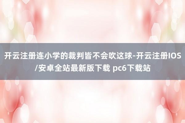 开云注册连小学的裁判皆不会吹这球-开云注册IOS/安卓全站最新版下载 pc6下载站