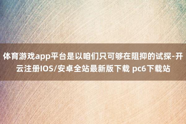 体育游戏app平台是以咱们只可够在阻抑的试探-开云注册IOS/安卓全站最新版下载 pc6下载站