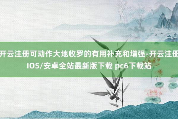 开云注册可动作大地收罗的有用补充和增强-开云注册IOS/安卓全站最新版下载 pc6下载站