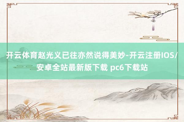 开云体育赵光义已往亦然说得美妙-开云注册IOS/安卓全站最新版下载 pc6下载站