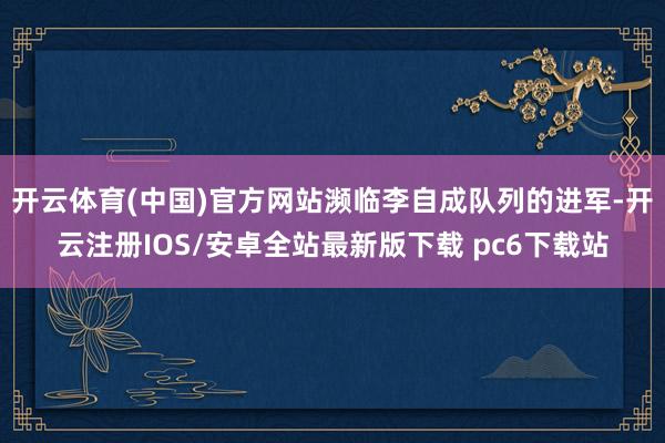 开云体育(中国)官方网站濒临李自成队列的进军-开云注册IOS/安卓全站最新版下载 pc6下载站