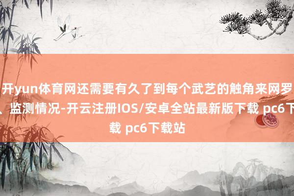开yun体育网还需要有久了到每个武艺的触角来网罗数据、监测情况-开云注册IOS/安卓全站最新版下载 pc6下载站