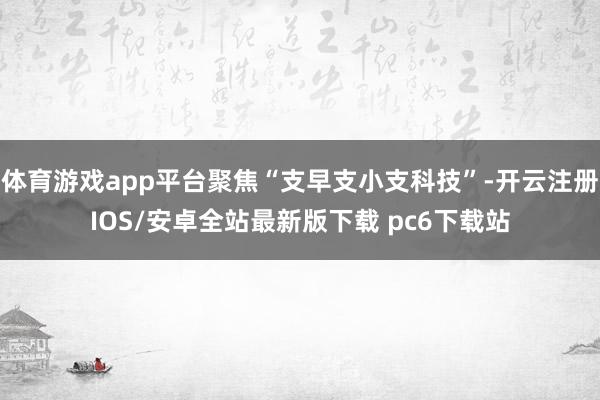 体育游戏app平台聚焦“支早支小支科技”-开云注册IOS/安卓全站最新版下载 pc6下载站