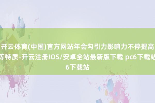 开云体育(中国)官方网站年会勾引力影响力不停提高等特质-开云注册IOS/安卓全站最新版下载 pc6下载站