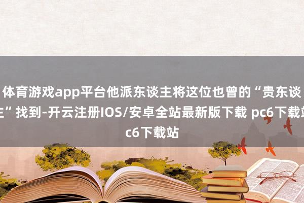 体育游戏app平台他派东谈主将这位也曾的“贵东谈主”找到-开云注册IOS/安卓全站最新版下载 pc6下载站