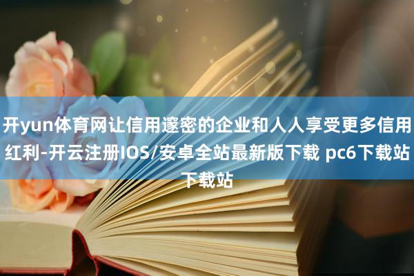 开yun体育网让信用邃密的企业和人人享受更多信用红利-开云注册IOS/安卓全站最新版下载 pc6下载站