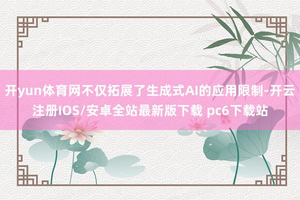 开yun体育网不仅拓展了生成式AI的应用限制-开云注册IOS/安卓全站最新版下载 pc6下载站