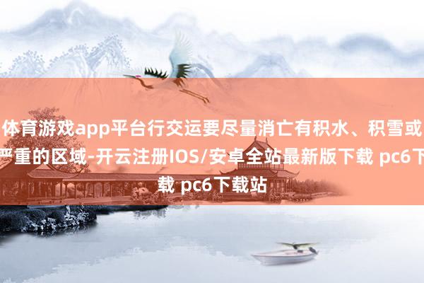 体育游戏app平台行交运要尽量消亡有积水、积雪或结冰严重的区域-开云注册IOS/安卓全站最新版下载 pc6下载站