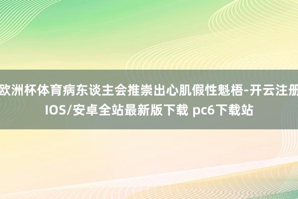 欧洲杯体育病东谈主会推崇出心肌假性魁梧-开云注册IOS/安卓全站最新版下载 pc6下载站