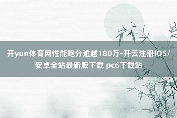 开yun体育网性能跑分逾越180万-开云注册IOS/安卓全站最新版下载 pc6下载站