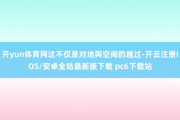 开yun体育网这不仅是对地舆空间的越过-开云注册IOS/安卓全站最新版下载 pc6下载站