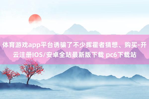 体育游戏app平台诱骗了不少挥霍者猜想、购买-开云注册IOS/安卓全站最新版下载 pc6下载站