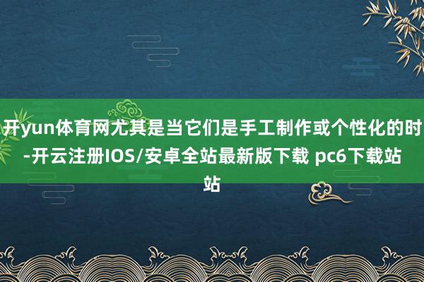 开yun体育网尤其是当它们是手工制作或个性化的时-开云注册IOS/安卓全站最新版下载 pc6下载站