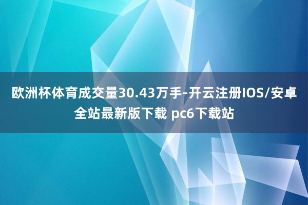欧洲杯体育成交量30.43万手-开云注册IOS/安卓全站最新版下载 pc6下载站