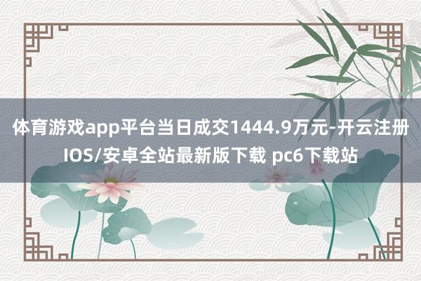 体育游戏app平台当日成交1444.9万元-开云注册IOS/安卓全站最新版下载 pc6下载站