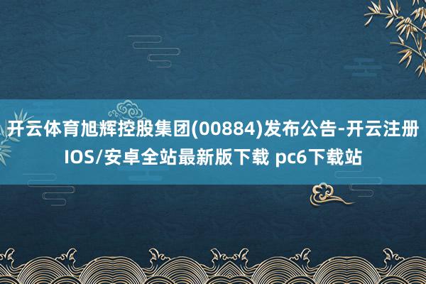 开云体育旭辉控股集团(00884)发布公告-开云注册IOS/安卓全站最新版下载 pc6下载站