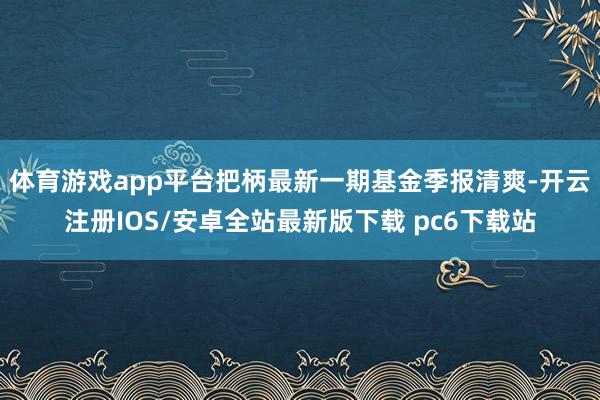 体育游戏app平台把柄最新一期基金季报清爽-开云注册IOS/安卓全站最新版下载 pc6下载站
