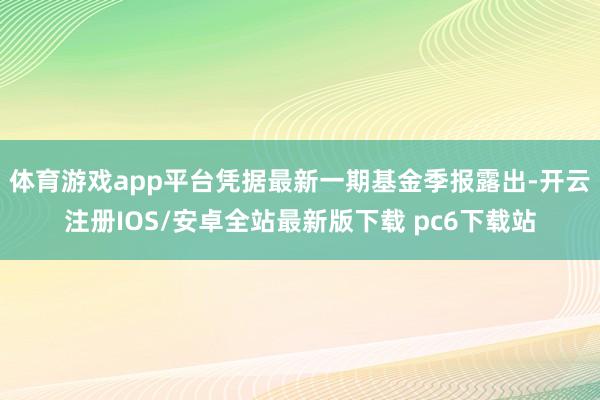 体育游戏app平台凭据最新一期基金季报露出-开云注册IOS/安卓全站最新版下载 pc6下载站