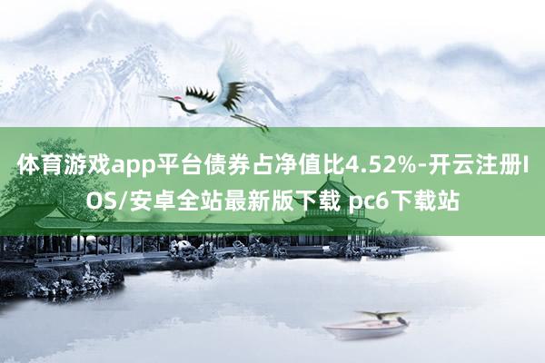 体育游戏app平台债券占净值比4.52%-开云注册IOS/安卓全站最新版下载 pc6下载站