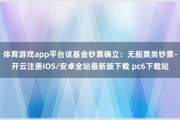 体育游戏app平台该基金钞票确立：无股票类钞票-开云注册IOS/安卓全站最新版下载 pc6下载站