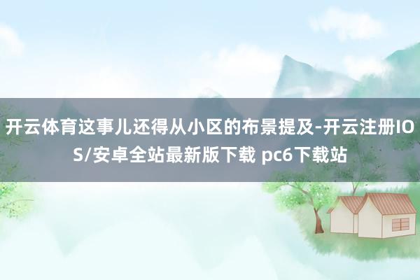 开云体育这事儿还得从小区的布景提及-开云注册IOS/安卓全站最新版下载 pc6下载站