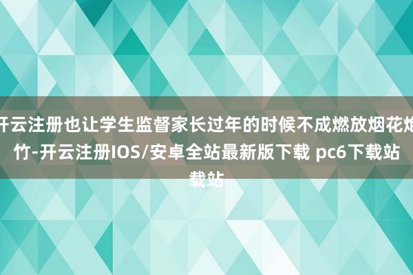 开云注册也让学生监督家长过年的时候不成燃放烟花炮竹-开云注册IOS/安卓全站最新版下载 pc6下载站
