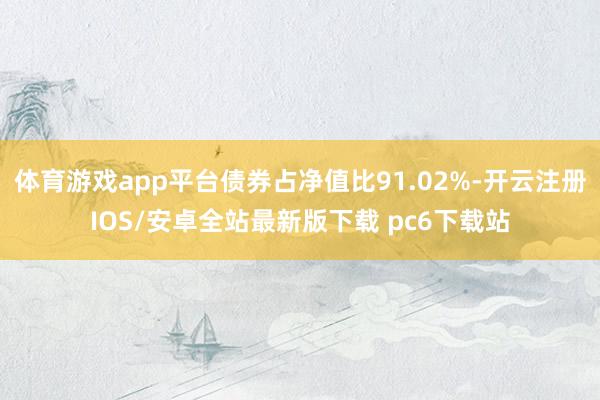 体育游戏app平台债券占净值比91.02%-开云注册IOS/安卓全站最新版下载 pc6下载站