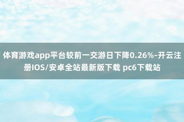 体育游戏app平台较前一交游日下降0.26%-开云注册IOS/安卓全站最新版下载 pc6下载站