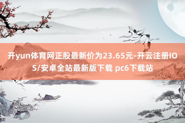 开yun体育网正股最新价为23.65元-开云注册IOS/安卓全站最新版下载 pc6下载站