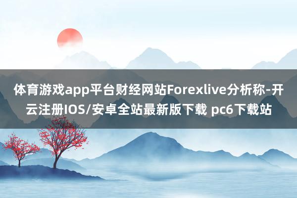 体育游戏app平台财经网站Forexlive分析称-开云注册IOS/安卓全站最新版下载 pc6下载站