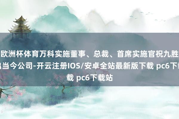 欧洲杯体育万科实施董事、总裁、首席实施官祝九胜曾出当今公司-开云注册IOS/安卓全站最新版下载 pc6下载站